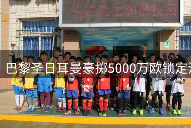 巴黎圣日耳曼豪掷5000万欧锁定法国国脚，剑指欧冠三连冠